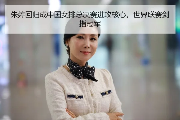 朱婷回归成中国女排总决赛进攻核心，世界联赛剑指冠军