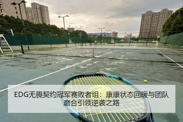 EDG无畏契约冠军赛败者组：康康状态回暖与团队磨合引领逆袭之路