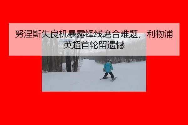 努涅斯失良机暴露锋线磨合难题，利物浦英超首轮留遗憾
