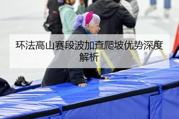 环法高山赛段波加查爬坡优势深度解析