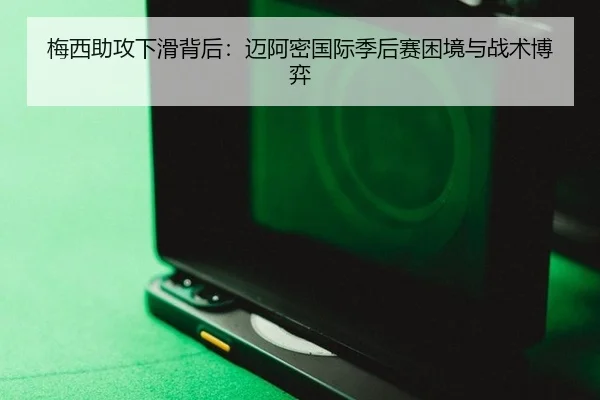 梅西助攻下滑背后：迈阿密国际季后赛困境与战术博弈