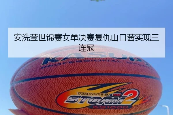 安洗莹世锦赛女单决赛复仇山口茜实现三连冠