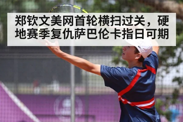 郑钦文美网首轮横扫过关，硬地赛季复仇萨巴伦卡指日可期