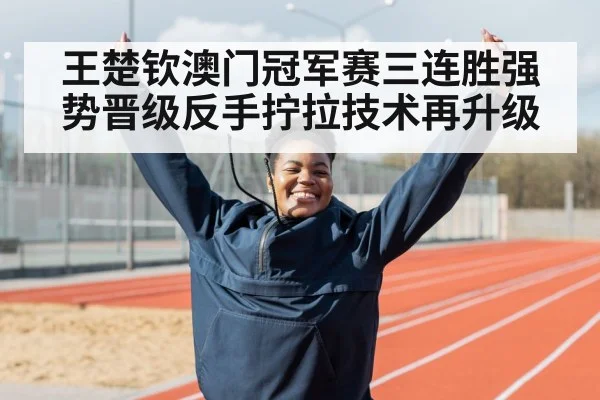 王楚钦澳门冠军赛三连胜强势晋级反手拧拉技术再升级