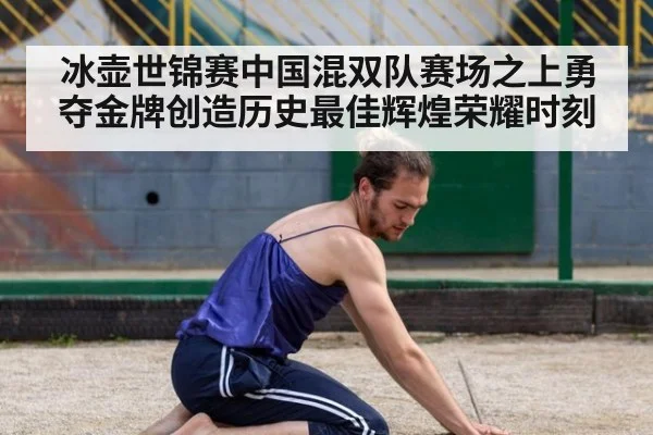 冰壶世锦赛中国混双队赛场之上勇夺金牌创造历史最佳辉煌荣耀时刻