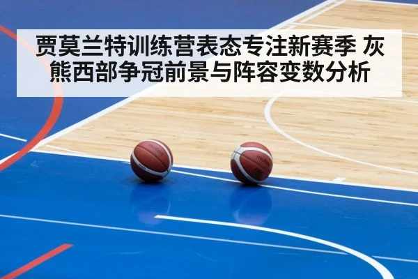 贾莫兰特训练营表态专注新赛季 灰熊西部争冠前景与阵容变数分析
