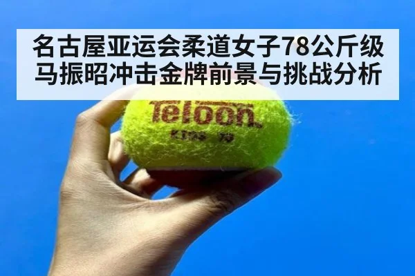 名古屋亚运会柔道女子78公斤级马振昭冲击金牌前景与挑战分析