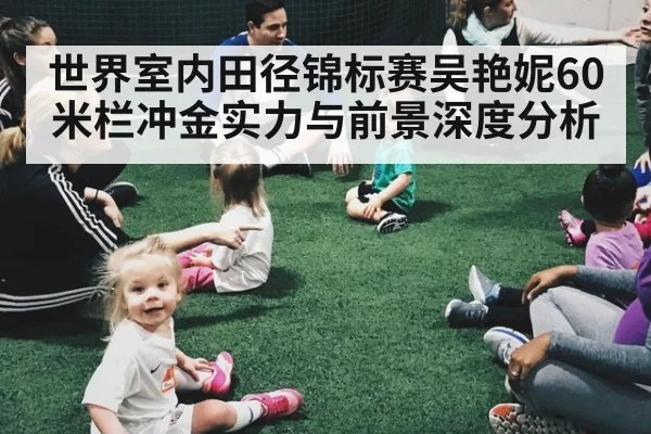 世界室内田径锦标赛吴艳妮60米栏冲金实力与前景深度分析